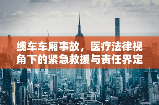 缆车车厢事故，医疗法律视角下的紧急救援与责任界定