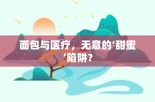 面包与医疗，无意的‘甜蜜’陷阱？