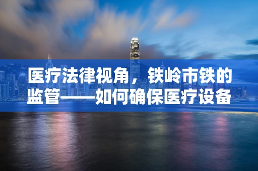 医疗法律视角，铁岭市铁的监管——如何确保医疗设备中铁制品的安全与合规？