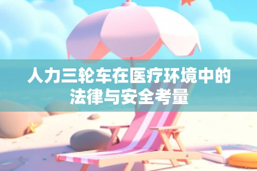 人力三轮车在医疗环境中的法律与安全考量