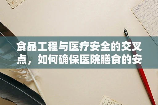 食品工程与医疗安全的交叉点，如何确保医院膳食的安全与合规？