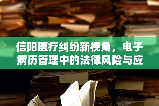 信阳医疗纠纷新视角，电子病历管理中的法律风险与应对