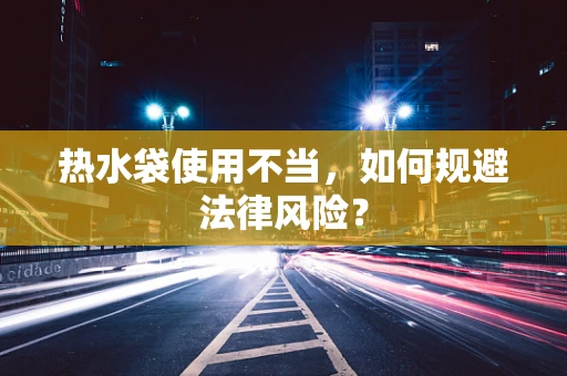 热水袋使用不当，如何规避法律风险？