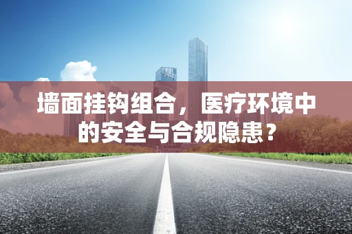 墙面挂钩组合，医疗环境中的安全与合规隐患？