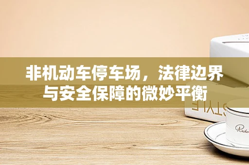 非机动车停车场，法律边界与安全保障的微妙平衡