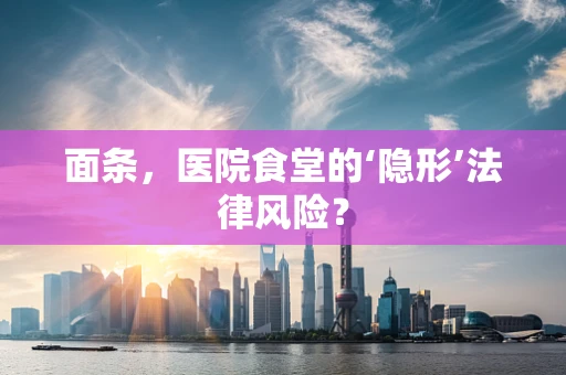 面条，医院食堂的‘隐形’法律风险？