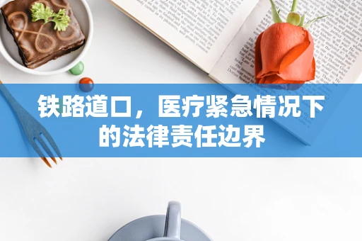铁路道口，医疗紧急情况下的法律责任边界