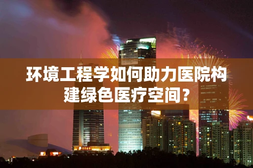 环境工程学如何助力医院构建绿色医疗空间？