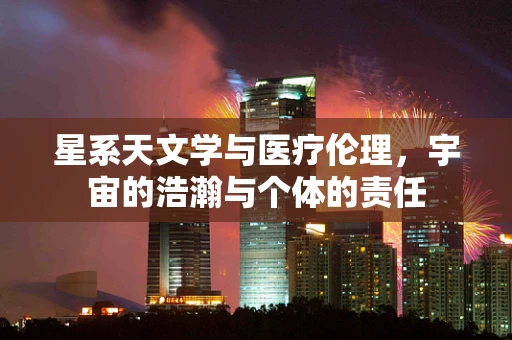 星系天文学与医疗伦理，宇宙的浩瀚与个体的责任