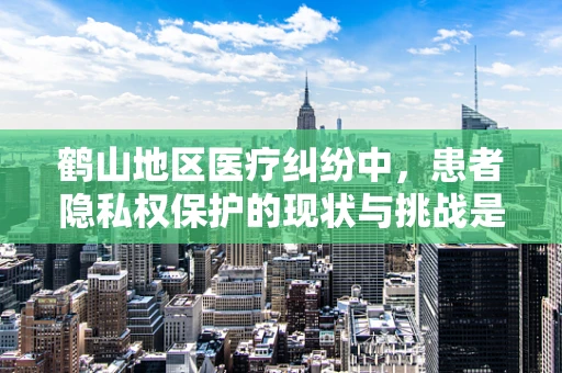鹤山地区医疗纠纷中，患者隐私权保护的现状与挑战是什么？