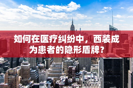 如何在医疗纠纷中，西装成为患者的隐形盾牌？