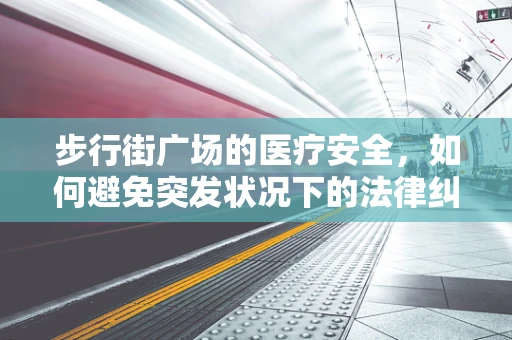 步行街广场的医疗安全，如何避免突发状况下的法律纠纷？