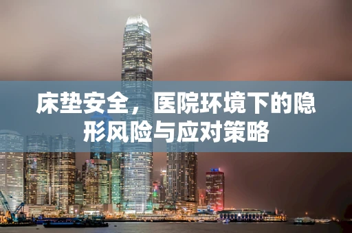 床垫安全，医院环境下的隐形风险与应对策略