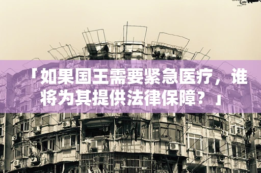 「如果国王需要紧急医疗，谁将为其提供法律保障？」