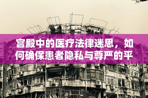 宫殿中的医疗法律迷思，如何确保患者隐私与尊严的平衡？