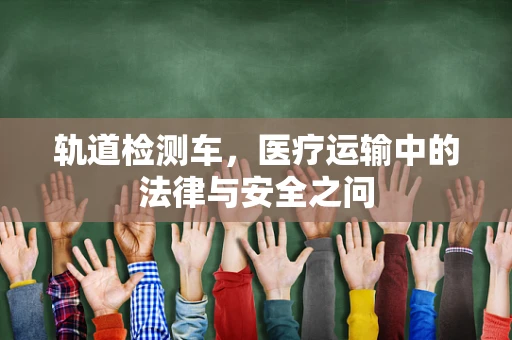 轨道检测车，医疗运输中的法律与安全之问