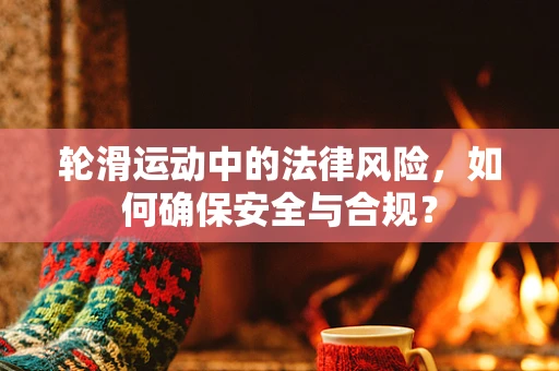 轮滑运动中的法律风险，如何确保安全与合规？