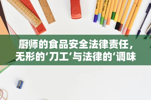 厨师的食品安全法律责任，无形的‘刀工’与法律的‘调味’