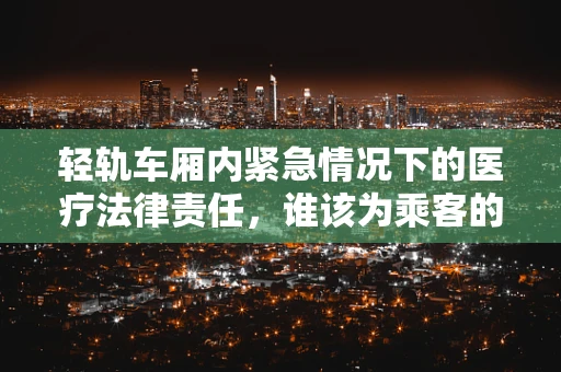 轻轨车厢内紧急情况下的医疗法律责任，谁该为乘客的突发疾病负责？