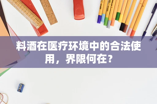 料酒在医疗环境中的合法使用，界限何在？