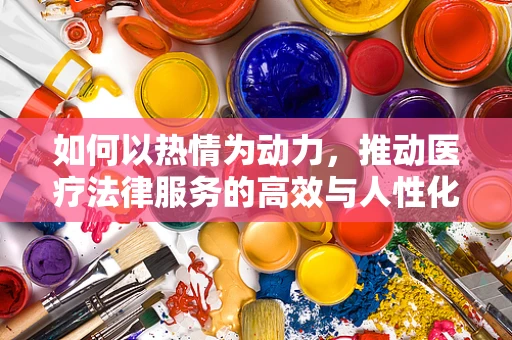 如何以热情为动力，推动医疗法律服务的高效与人性化？