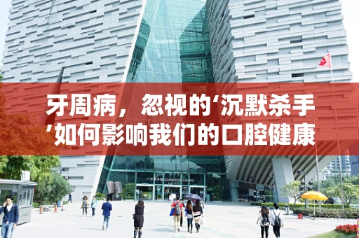 牙周病，忽视的‘沉默杀手’如何影响我们的口腔健康？