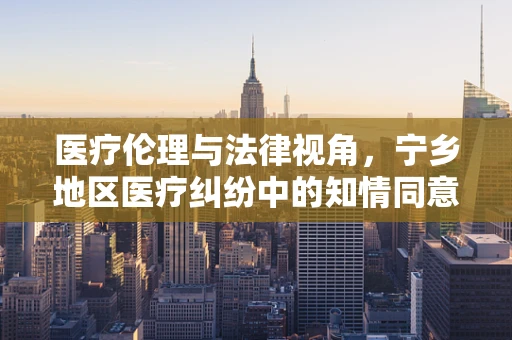 医疗伦理与法律视角，宁乡地区医疗纠纷中的知情同意难题