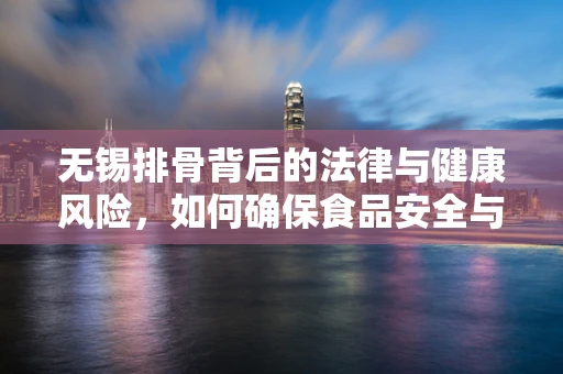 无锡排骨背后的法律与健康风险，如何确保食品安全与合规？