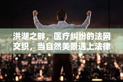 洪湖之畔，医疗纠纷的法网交织，当自然美景遇上法律挑战