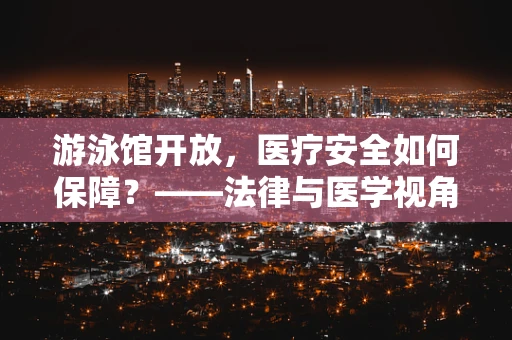 游泳馆开放，医疗安全如何保障？——法律与医学视角的深度解析