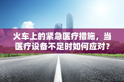 火车上的紧急医疗措施，当医疗设备不足时如何应对？