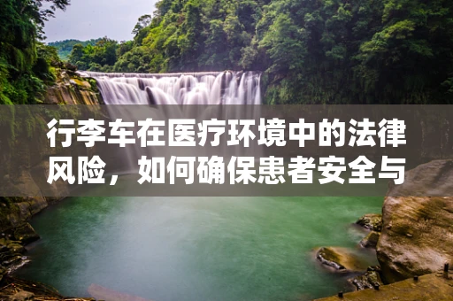 行李车在医疗环境中的法律风险，如何确保患者安全与隐私？