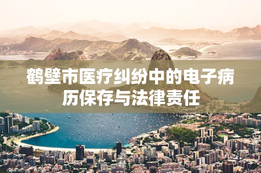 鹤壁市医疗纠纷中的电子病历保存与法律责任