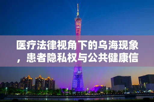 医疗法律视角下的乌海现象，患者隐私权与公共健康信息披露的微妙平衡