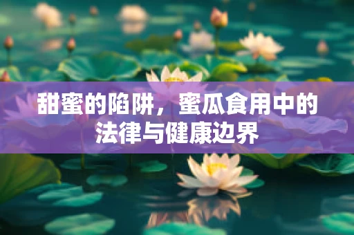 甜蜜的陷阱，蜜瓜食用中的法律与健康边界
