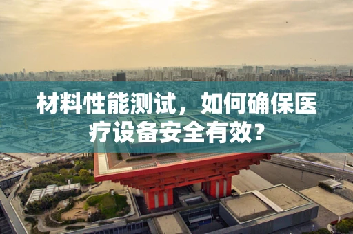 材料性能测试，如何确保医疗设备安全有效？