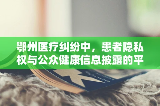 鄂州医疗纠纷中，患者隐私权与公众健康信息披露的平衡如何实现？