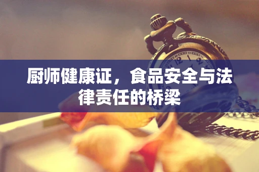 厨师健康证，食品安全与法律责任的桥梁