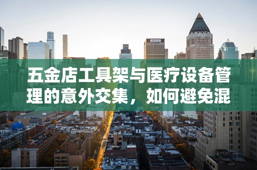 五金店工具架与医疗设备管理的意外交集，如何避免混淆？