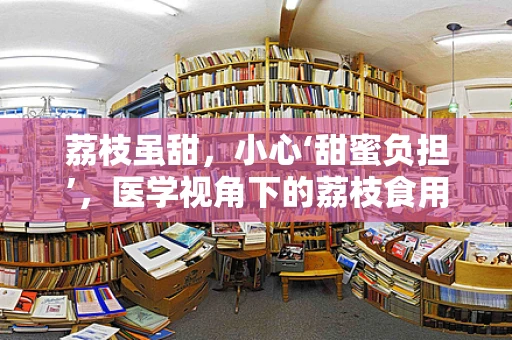 荔枝虽甜，小心‘甜蜜负担’，医学视角下的荔枝食用安全