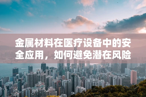 金属材料在医疗设备中的安全应用，如何避免潜在风险？