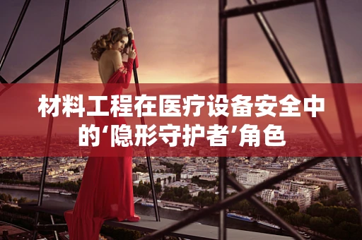 材料工程在医疗设备安全中的‘隐形守护者’角色