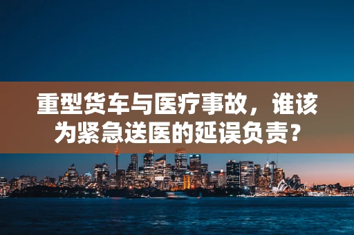 重型货车与医疗事故，谁该为紧急送医的延误负责？