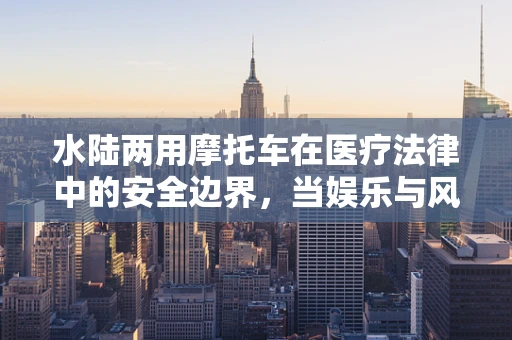 水陆两用摩托车在医疗法律中的安全边界，当娱乐与风险并存时