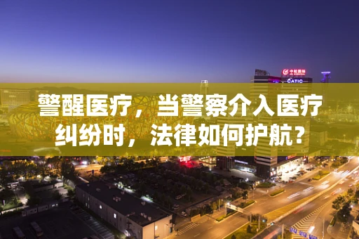 警醒医疗，当警察介入医疗纠纷时，法律如何护航？