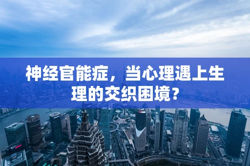 神经官能症，当心理遇上生理的交织困境？