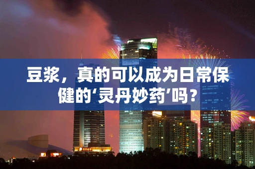豆浆，真的可以成为日常保健的‘灵丹妙药’吗？