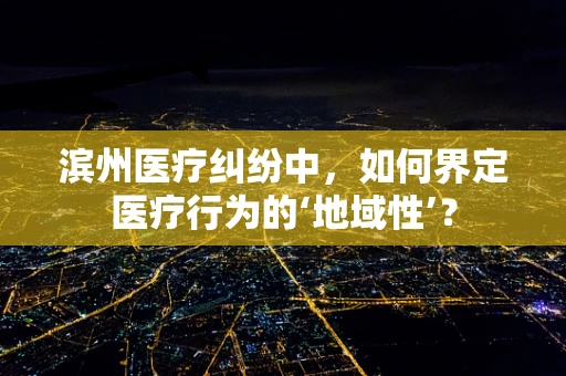 滨州医疗纠纷中，如何界定医疗行为的‘地域性’？