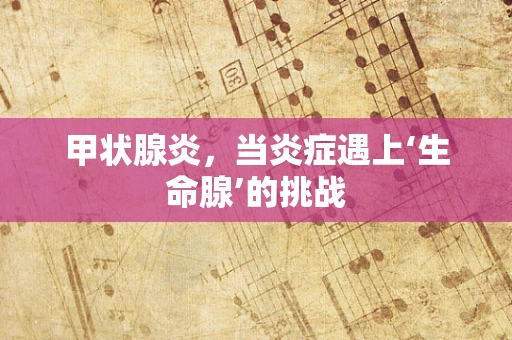 甲状腺炎，当炎症遇上‘生命腺’的挑战