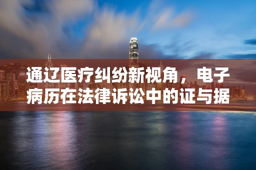 通辽医疗纠纷新视角，电子病历在法律诉讼中的证与据